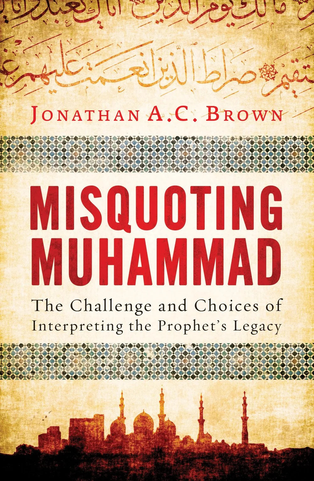 Misquoting Muhammad: The Challenge and Choices of Interpreting the Prophet’s Legacy By Jonathan A.C. Brown