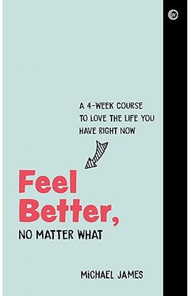 Feel Better, No Matter What - A 4-Week Course to Love the Life You Have Right Now By: Michael James
