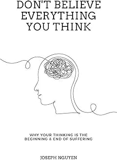 Don't Believe Everything You Think: Why Your Thinking Is The Beginning & End Of Suffering (Beyond Suffering) by Joseph Nguyen