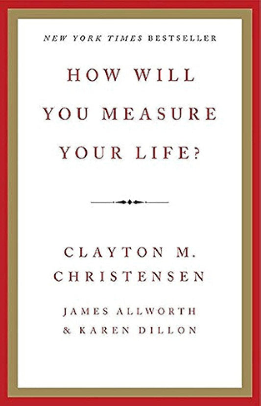 How Will You Measure Your Life? By: Clayton M. Christensen