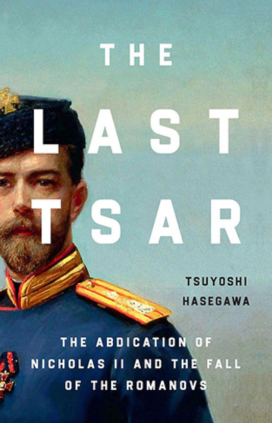 The Last Tsar - The Abdication of Nicholas II and the Fall of the Romanovs By: Tsuyoshi Hasegawa