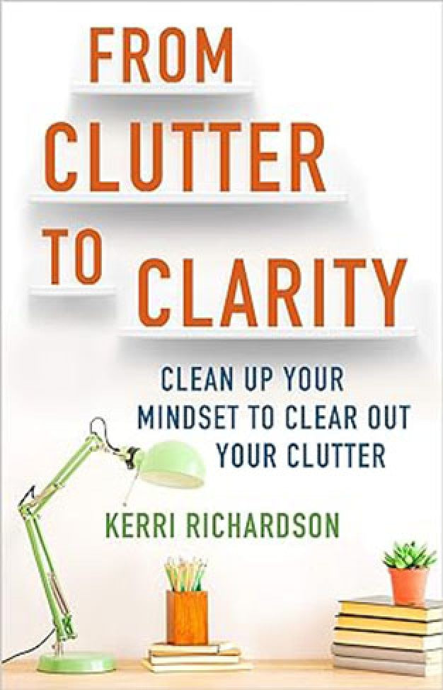 From Clutter to Clarity - Clean Up Your Mindset to Clear Out Your Clutter By: Kerri Richardson