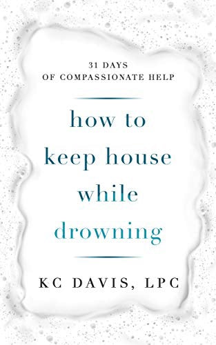 How to Keep House While Drowning: 31 Days of Compassionate Help by K.C. Davis
