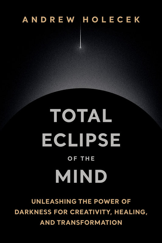 Total Eclipse of the Mind: Unleashing the Power of Darkness for Creativity, Healing, and Transformation by Andrew Holecek