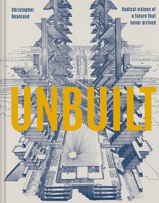 Unbuilt: Radical Visions Of A Future That Never Arrived by Christopher Beanland